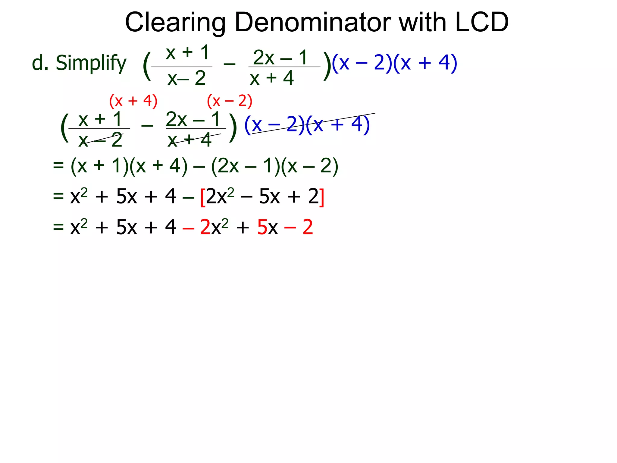= (x + 1)(x + 4) – (2x – 1)(x – 2)
x– 2
–
x + 4
( )(x – 2)(x + 4)
Clearing Denominator with LCD
d. Simplify
x + 1 2x – 1
(x + 4) (x – 2)
x – 2
–
x + 4
( ) (x – 2)(x + 4)x + 1 2x – 1
= x2 + 5x + 4 – [2x2 – 5x + 2]
= x2 + 5x + 4 – 2x2 + 5x – 2
 