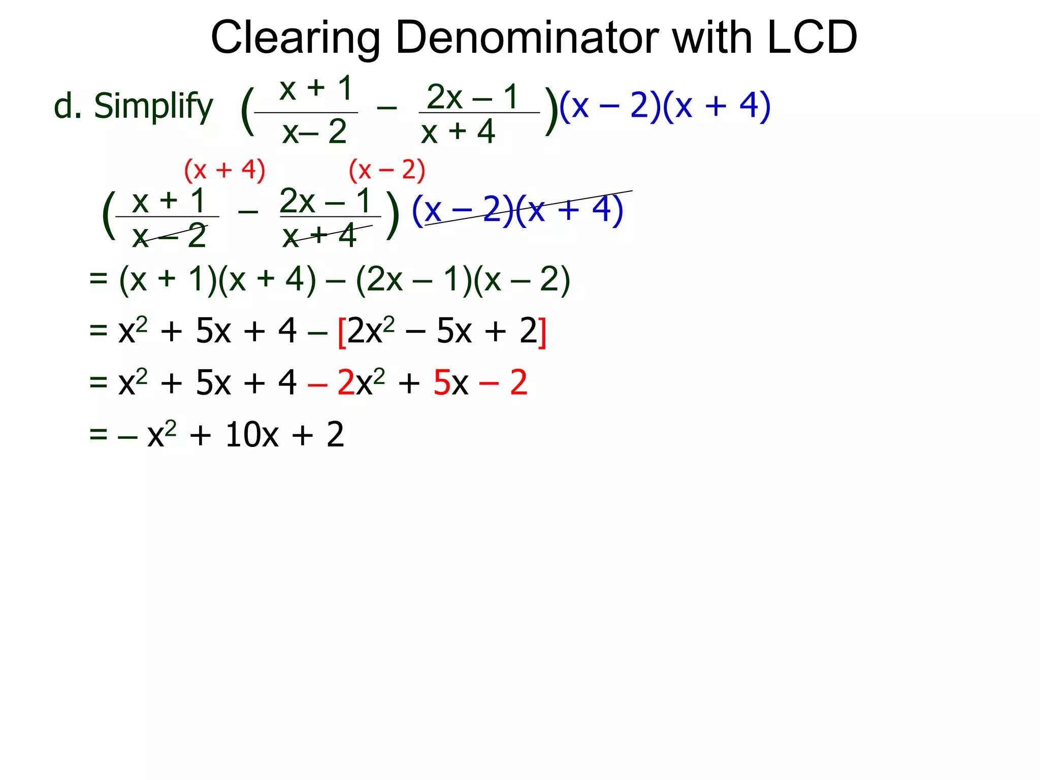 = (x + 1)(x + 4) – (2x – 1)(x – 2)
x– 2
–
x + 4
( )(x – 2)(x + 4)
Clearing Denominator with LCD
d. Simplify
x + 1 2x – 1
(x + 4) (x – 2)
x – 2
–
x + 4
( ) (x – 2)(x + 4)x + 1 2x – 1
= x2 + 5x + 4 – [2x2 – 5x + 2]
= x2 + 5x + 4 – 2x2 + 5x – 2
= – x2 + 10x + 2
 