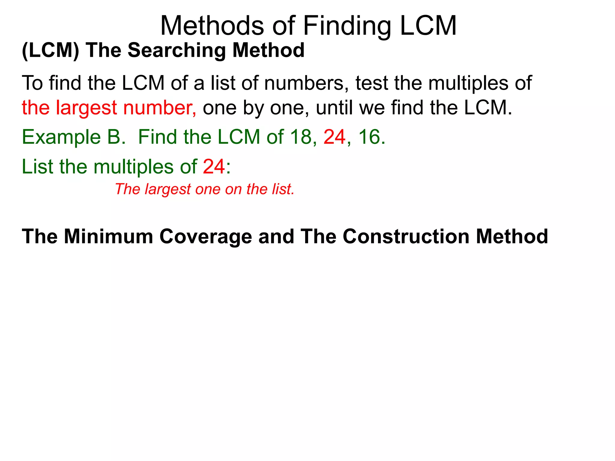 (LCM) The Searching Method
To find the LCM of a list of numbers, test the multiples of
the largest number, one by one, until we find the LCM.
Example B. Find the LCM of 18, 24, 16.
List the multiples of 24:
Methods of Finding LCM
The Minimum Coverage and The Construction Method
The largest one on the list.
 