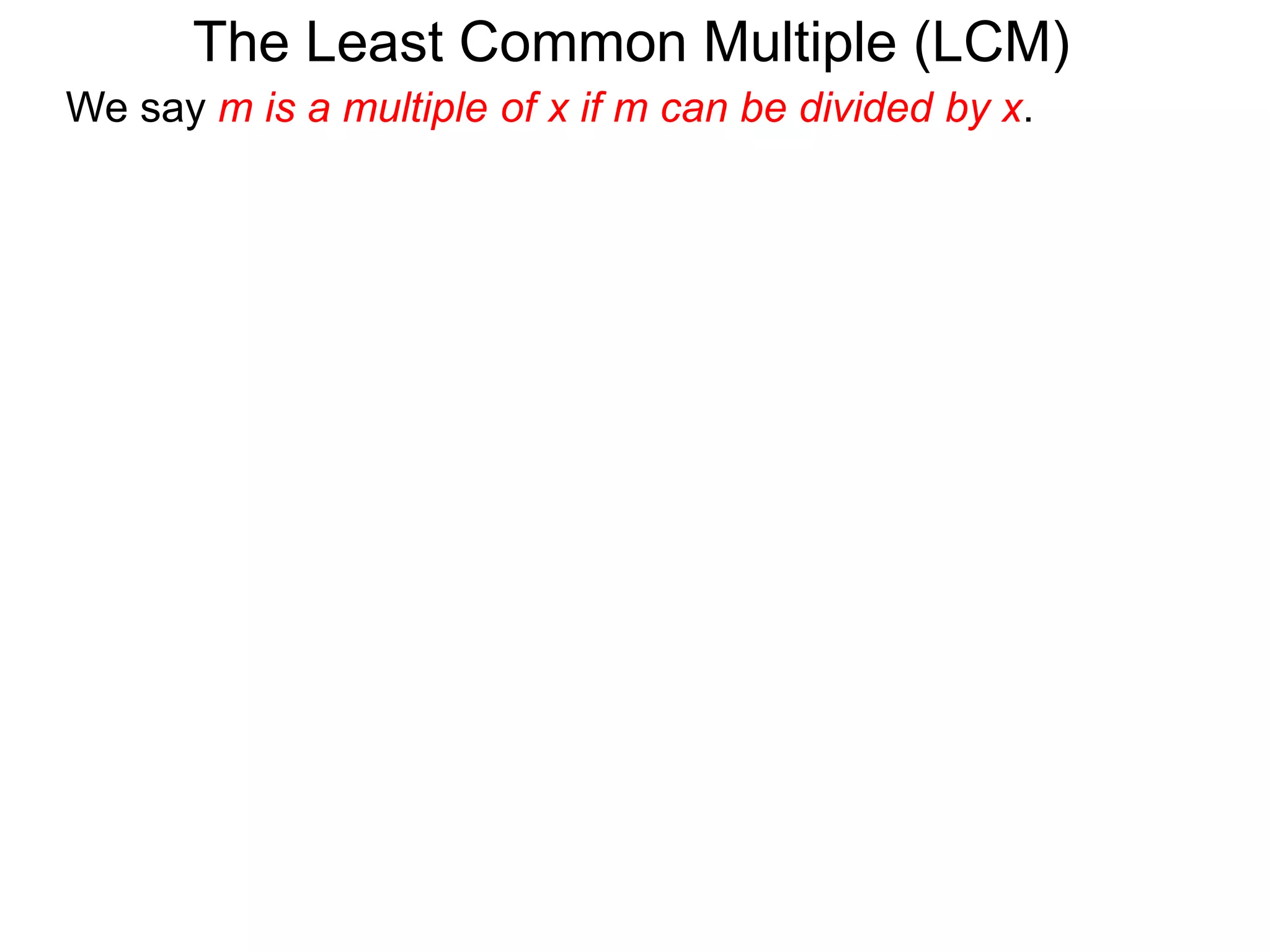The Least Common Multiple (LCM)
We say m is a multiple of x if m can be divided by x.
 