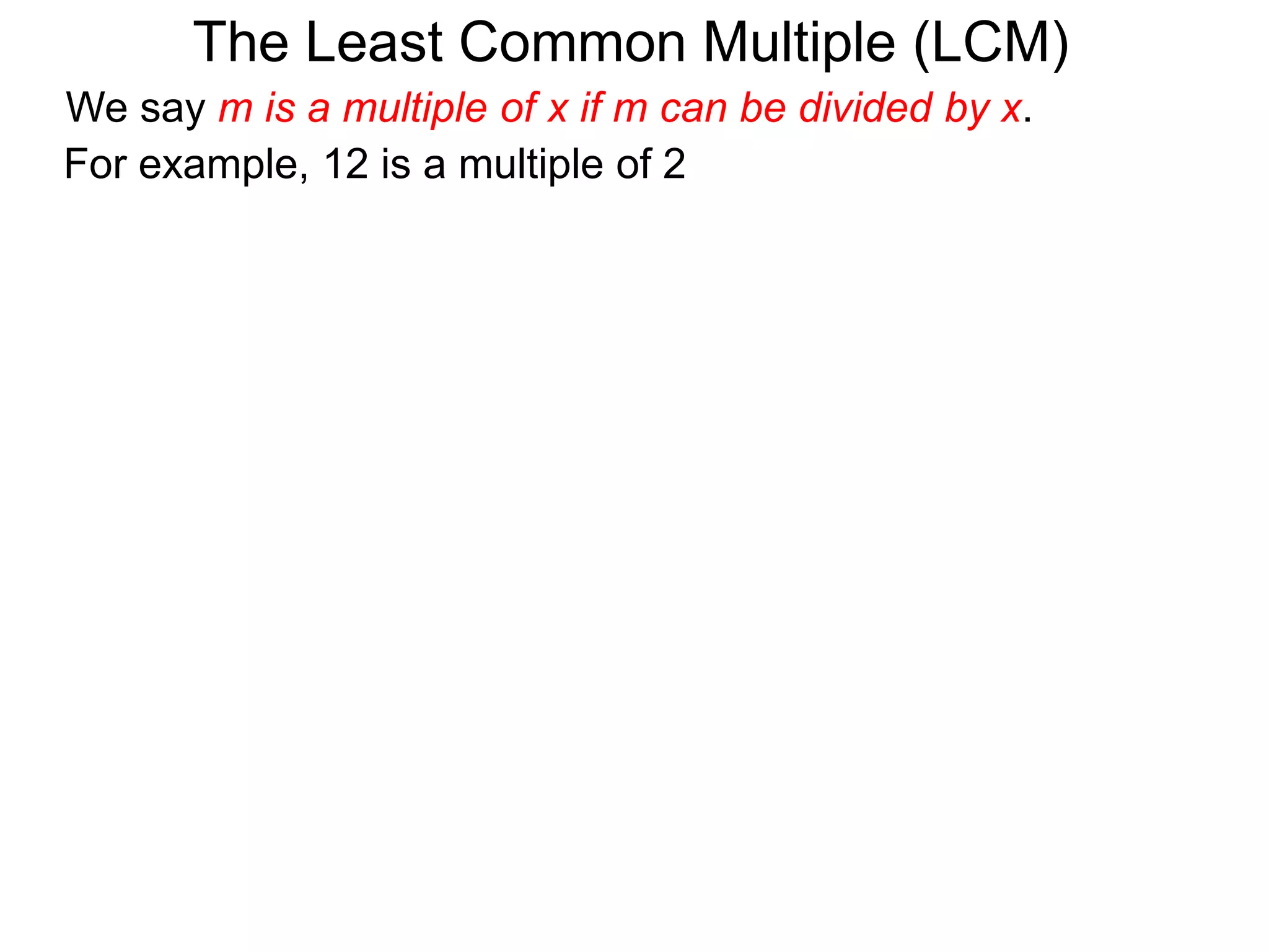 For example, 12 is a multiple of 2
The Least Common Multiple (LCM)
We say m is a multiple of x if m can be divided by x.
 