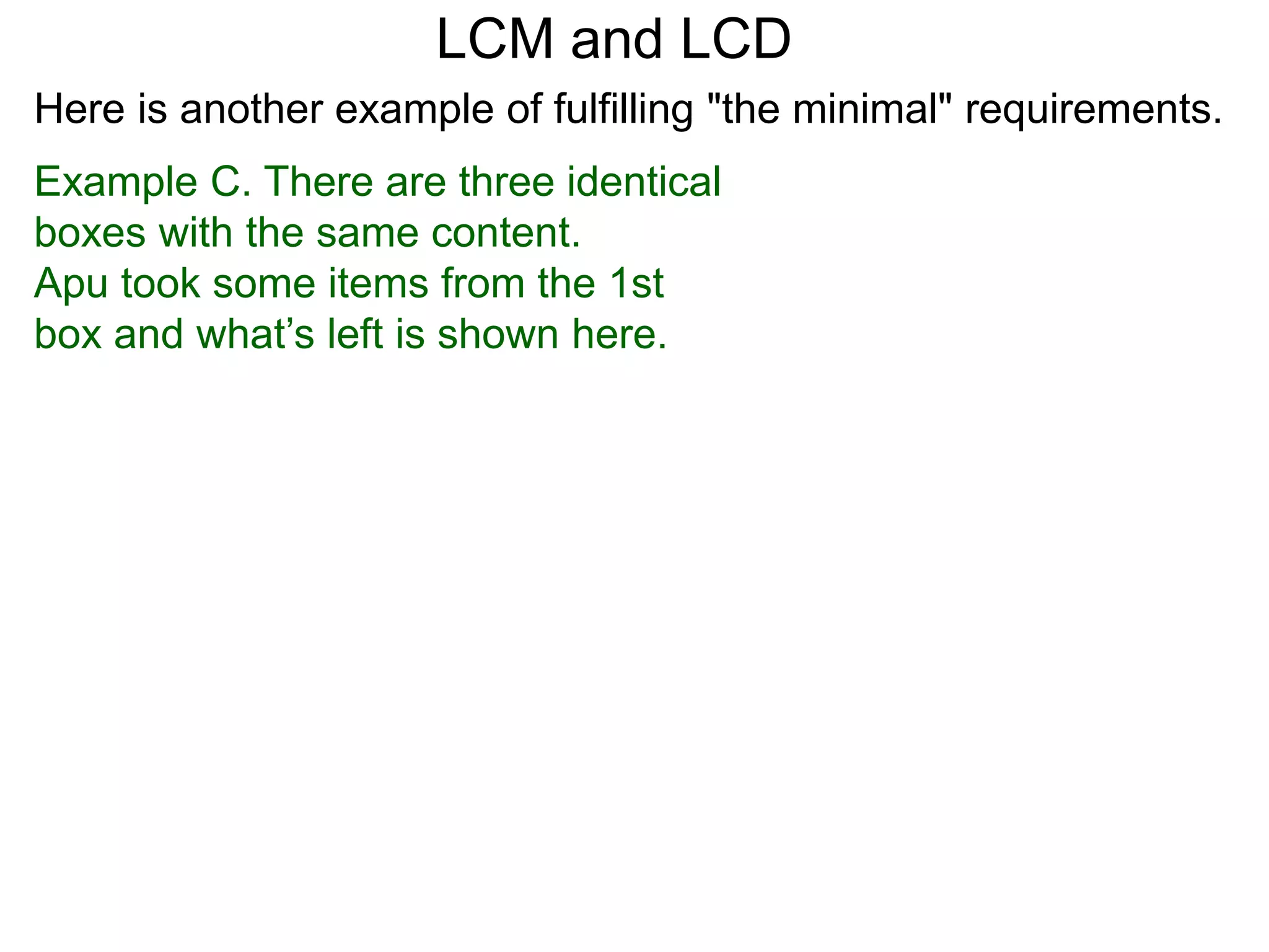 Example C. There are three identical
boxes with the same content.
Apu took some items from the 1st
box and what’s left is shown here.
LCM and LCD
Here is another example of fulfilling "the minimal" requirements.
 
