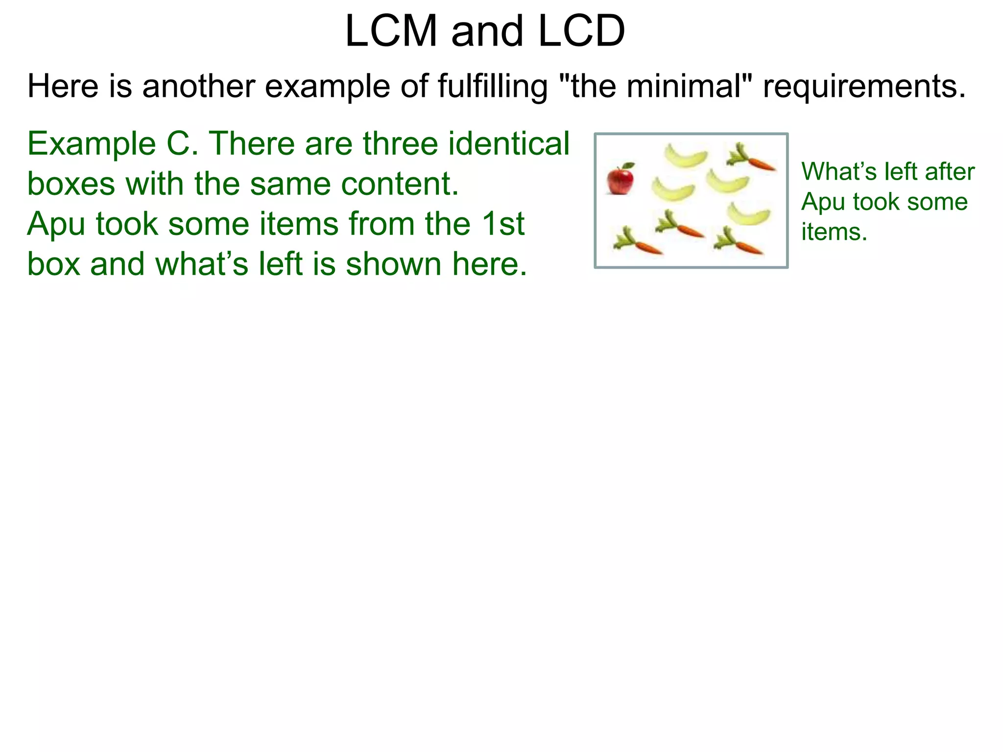 Example C. There are three identical
boxes with the same content.
Apu took some items from the 1st
box and what’s left is shown here.
LCM and LCD
What’s left after
Apu took some
items.
Here is another example of fulfilling "the minimal" requirements.
 