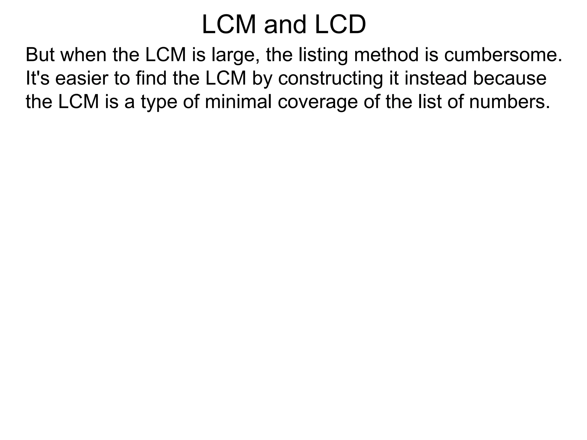 But when the LCM is large, the listing method is cumbersome.
It's easier to find the LCM by constructing it instead because
the LCM is a type of minimal coverage of the list of numbers.
LCM and LCD
 