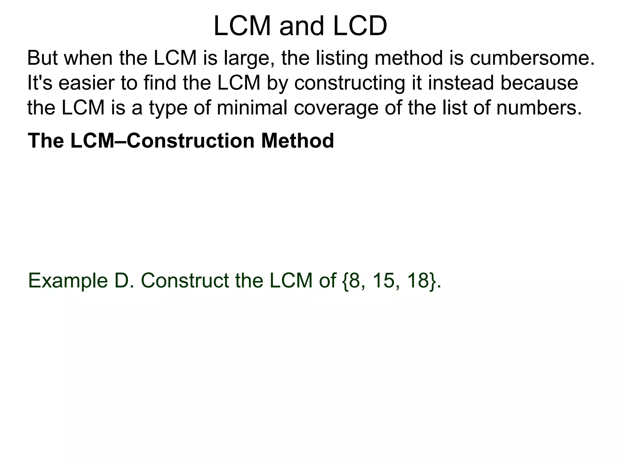 Example D. Construct the LCM of {8, 15, 18}.
But when the LCM is large, the listing method is cumbersome.
It's easier to find the LCM by constructing it instead because
the LCM is a type of minimal coverage of the list of numbers.
LCM and LCD
The LCM–Construction Method
 