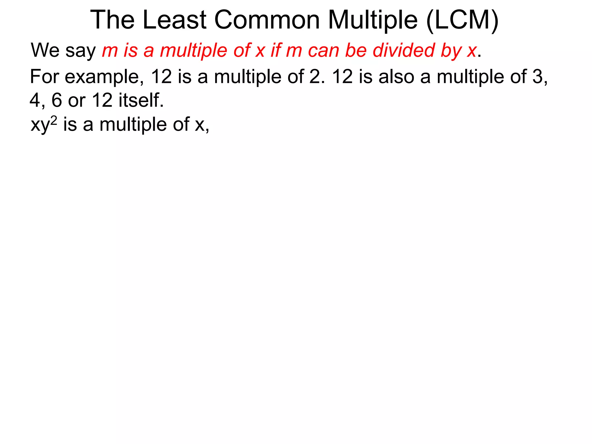 For example, 12 is a multiple of 2. 12 is also a multiple of 3,
4, 6 or 12 itself.
The Least Common Multiple (LCM)
xy2 is a multiple of x,
We say m is a multiple of x if m can be divided by x.
 