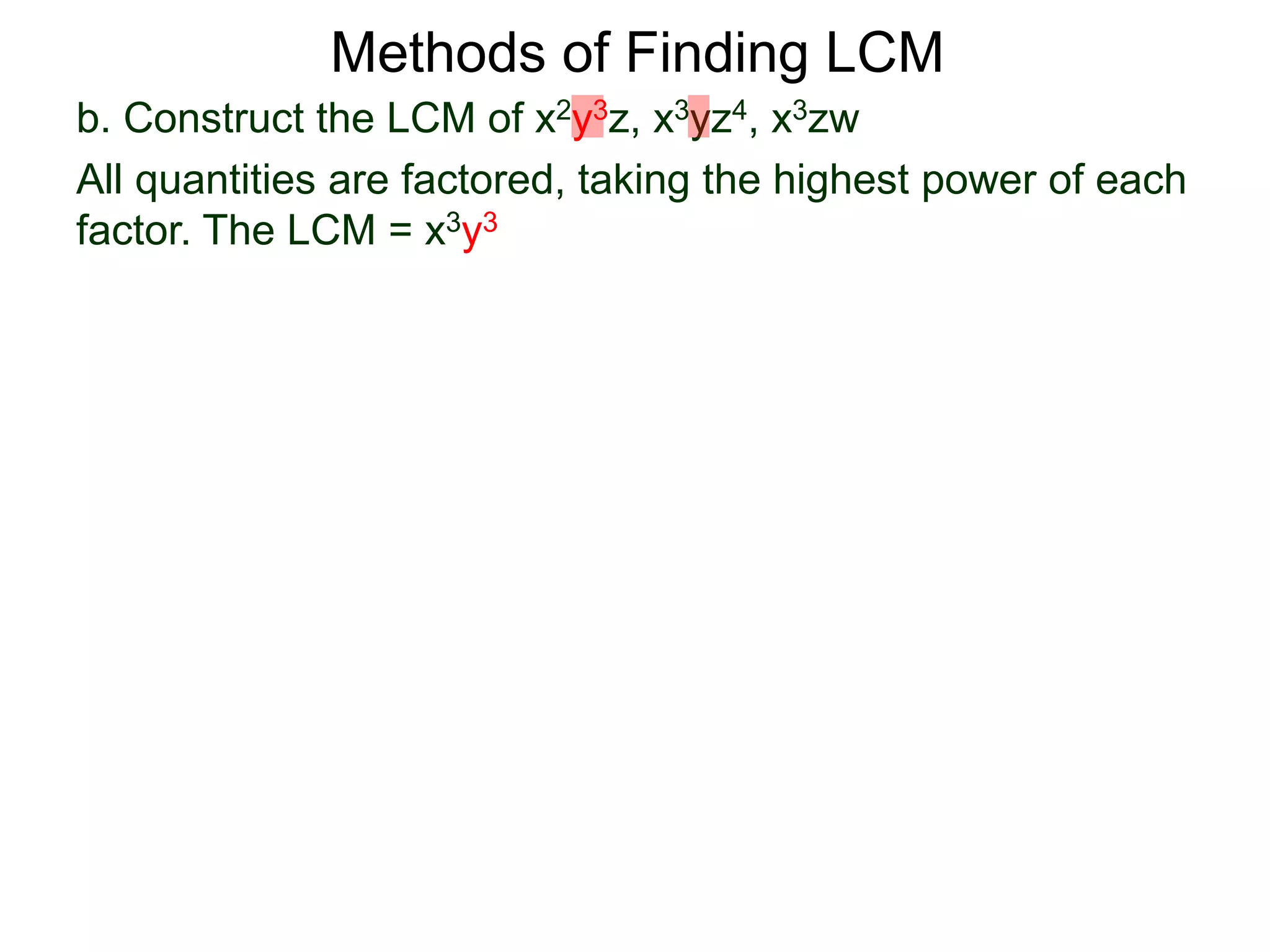 b. Construct the LCM of x2y3z, x3yz4, x3zw
All quantities are factored, taking the highest power of each
factor. The LCM = x3y3
Methods of Finding LCM
 
