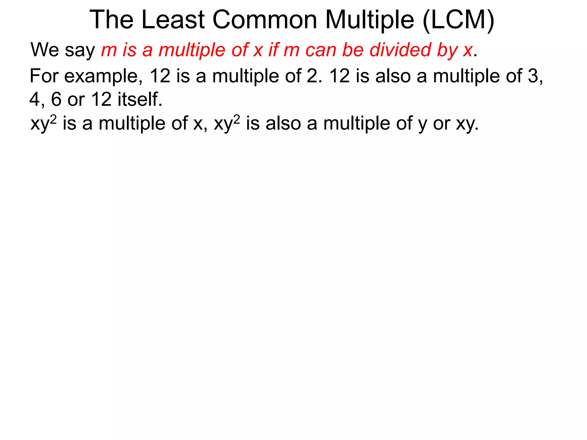 For example, 12 is a multiple of 2. 12 is also a multiple of 3,
4, 6 or 12 itself.
The Least Common Multiple (LCM)
xy2 is a multiple of x, xy2 is also a multiple of y or xy.
We say m is a multiple of x if m can be divided by x.
 
