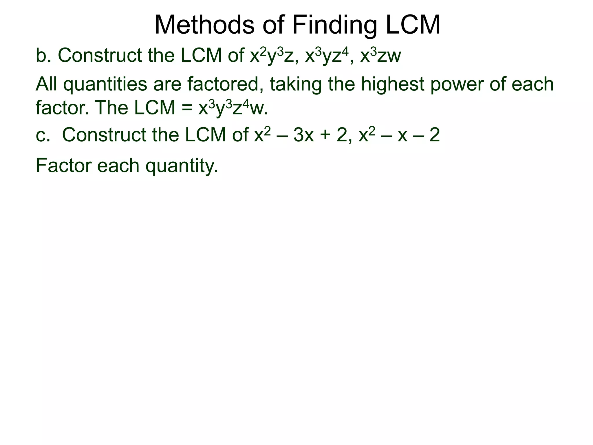 b. Construct the LCM of x2y3z, x3yz4, x3zw
All quantities are factored, taking the highest power of each
factor. The LCM = x3y3z4w.
Methods of Finding LCM
c. Construct the LCM of x2 – 3x + 2, x2 – x – 2
Factor each quantity.
 
