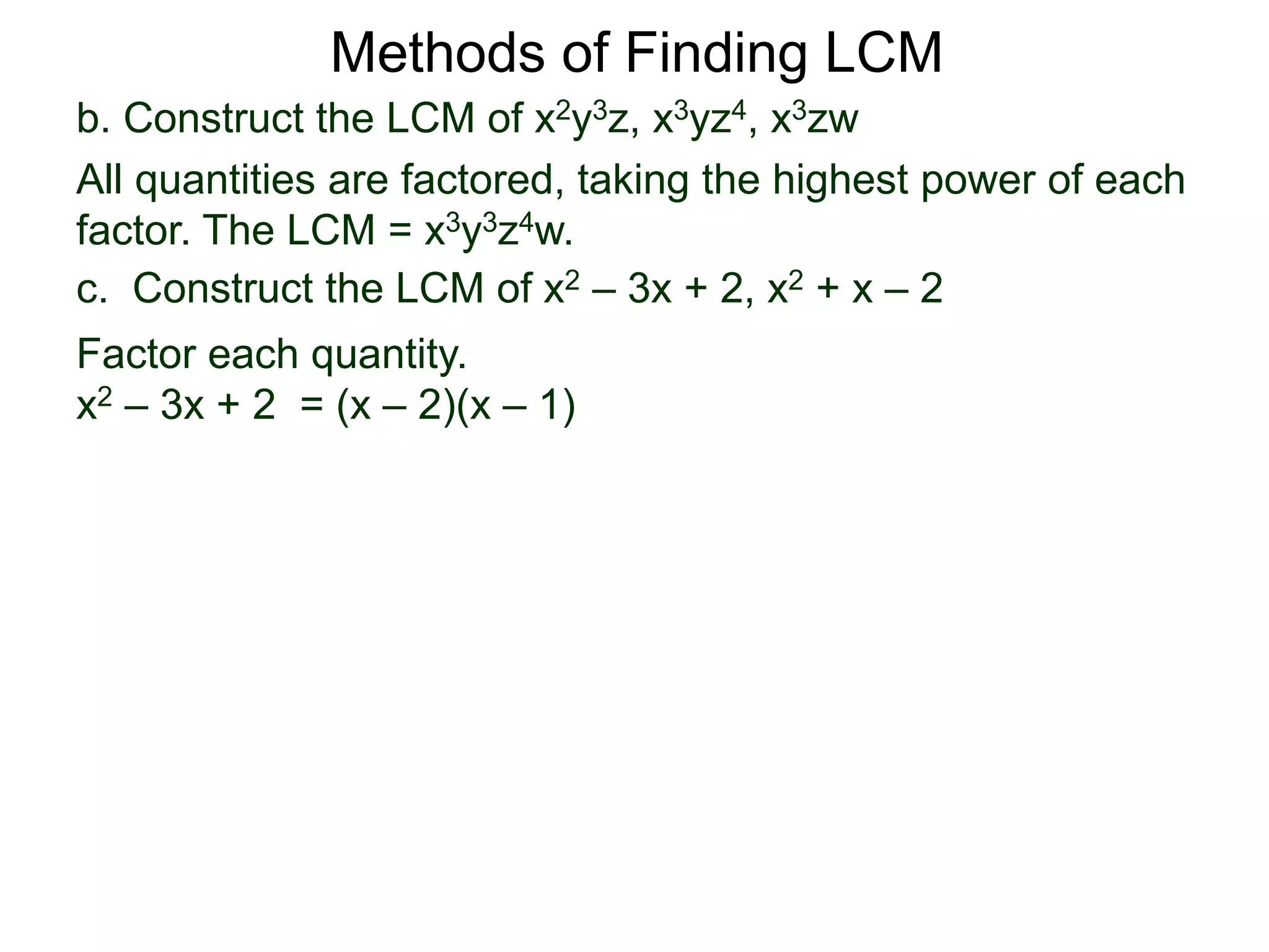 b. Construct the LCM of x2y3z, x3yz4, x3zw
All quantities are factored, taking the highest power of each
factor. The LCM = x3y3z4w.
Methods of Finding LCM
c. Construct the LCM of x2 – 3x + 2, x2 + x – 2
Factor each quantity.
x2 – 3x + 2 = (x – 2)(x – 1)
 