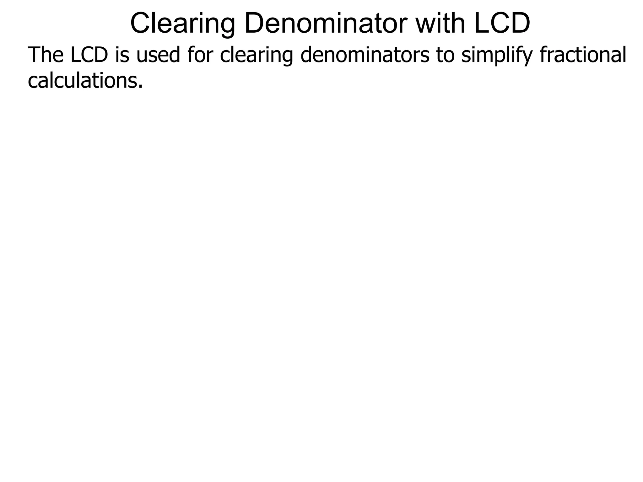 The LCD is used for clearing denominators to simplify fractional
calculations.
Clearing Denominator with LCD
 