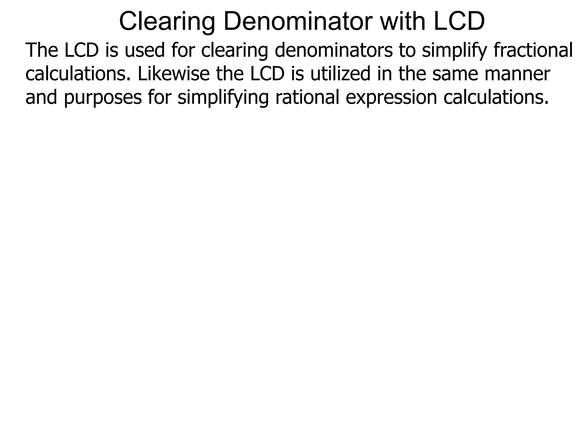 Clearing Denominator with LCD
The LCD is used for clearing denominators to simplify fractional
calculations. Likewise the LCD is utilized in the same manner
and purposes for simplifying rational expression calculations.
 