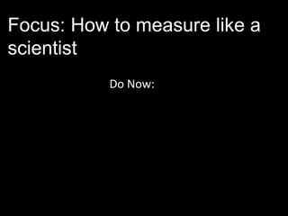 Focus: How to measure like a
scientist
Do Now:
 