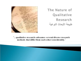 The Nature of Qualitative Research طبيعة الأبحاث النوعية ‘… qualitative research subsumes several diverse research methods that differ from each other considerably.’  