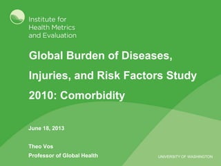 UNIVERSITY OF WASHINGTON
Global Burden of Diseases,
Injuries, and Risk Factors Study
2010: Comorbidity
June 18, 2013
Theo Vos
Professor of Global Health
 