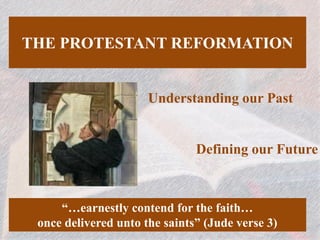THE PROTESTANT REFORMATION
Understanding our Past
“…earnestly contend for the faith…
once delivered unto the saints” (Jude verse 3)
Defining our Future
 