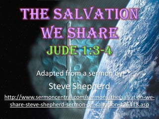 The Salvation We Share Jude 1:3-4 Adapted from a sermon by Steve Shepherd http://www.sermoncentral.com/sermons/the-salvation-we-share-steve-shepherd-sermon-on-salvation-126418.asp 