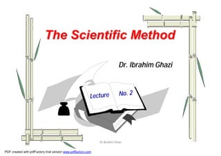The Scientific Method

                                                                            Dr. Ibrahim Ghazi



                                                           Lecture           No. 2




               ١                                               Dr.Ibrahim Ghazi


PDF created with pdfFactory trial version www.pdffactory.com
 