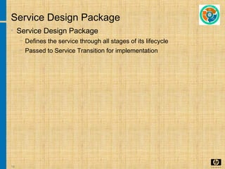 14
Service Design Package
• Service Design Package
− Defines the service through all stages of its lifecycle
− Passed to Service Transition for implementation
 