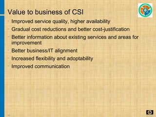 25
Value to business of CSI
• Improved service quality, higher availability
• Gradual cost reductions and better cost-justification
• Better information about existing services and areas for
improvement
• Better business/IT alignment
• Increased flexibility and adoptability
• Improved communication
 