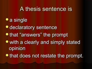 A thesis sentence isA thesis sentence is
a singlea single
declaratory sentencedeclaratory sentence
thatthat ““answersanswers”” the promptthe prompt
with a clearly and simply statedwith a clearly and simply stated
opinionopinion
that does not restate the prompt.that does not restate the prompt.
 