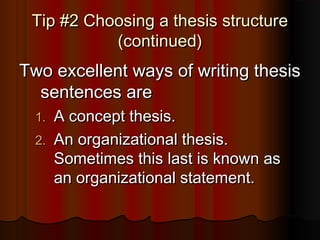 Tip #2 Choosing a thesis structureTip #2 Choosing a thesis structure
(continued)(continued)
Two excellent ways of writing thesisTwo excellent ways of writing thesis
sentences aresentences are
1.1. A concept thesis.A concept thesis.
2.2. An organizational thesis.An organizational thesis.
Sometimes this last is known asSometimes this last is known as
an organizational statement.an organizational statement.
 