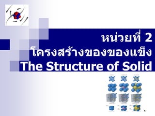 หน่วยที่ 2
 โครงสร้างของของแข็ง
The Structure of Solid


                     1
 