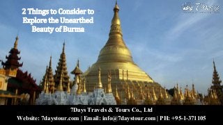 7Days Travels & Tours Co., Ltd
Website: 7daystour.com | Email: info@7daystour.com | PH: +95-1-371105
2 Things to Consider to
Explore the Unearthed
Beauty of Burma
 