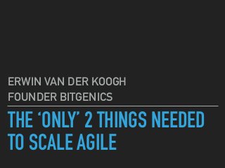THE ‘ONLY’ 2 THINGS NEEDED
TO SCALE AGILE
ERWIN VAN DER KOOGH
FOUNDER BITGENICS
 