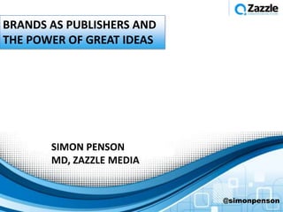BRANDS AS PUBLISHERS AND
THE POWER OF GREAT IDEAS




       SIMON PENSON
       MD, ZAZZLE MEDIA


                           @simonpenson
 