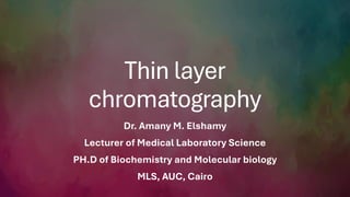 Thin layer
chromatography
Dr. Amany M. Elshamy
Lecturer of Medical Laboratory Science
PH.D of Biochemistry and Molecular biology
MLS, AUC, Cairo
 