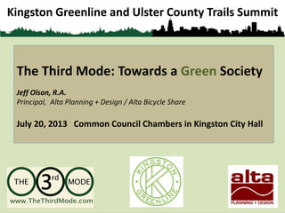 Kingston Greenline and Ulster County Trails Summit
The Third Mode: Towards a Green Society
Jeff Olson, R.A.
Principal, Alta Planning + Design / Alta Bicycle Share
July 20, 2013 Common Council Chambers in Kingston City Hall
 