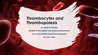Thrombocytes and
Thrombopoiesis
DR. AMANY M. ELSHAMY
LECTURER OF BIOCHEMISTRY AND MOLECULAR DIAGNOSTICS
PH.D OF BIOCHEMISTRY AND MOLECULAR BIOLOGY
MLS, AUC, CAIRO
 