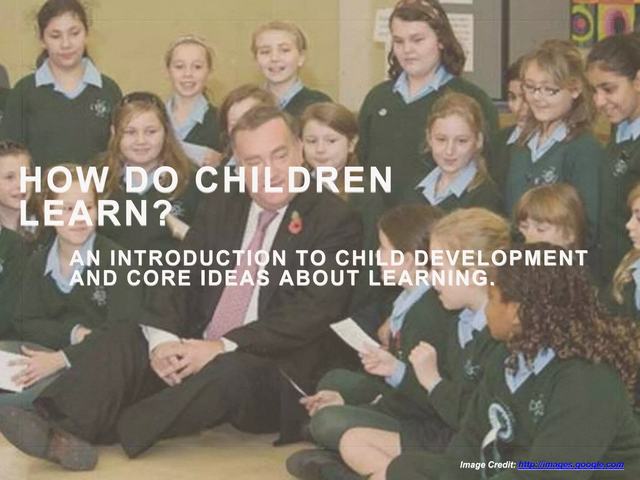 HOW DO CHILDREN
LEARN?
AN INTRODUCTION TO CHILD DEVELOPMENT
AND CORE IDEAS ABOUT LEARNING.
Image Credit: http://images.google.com
 