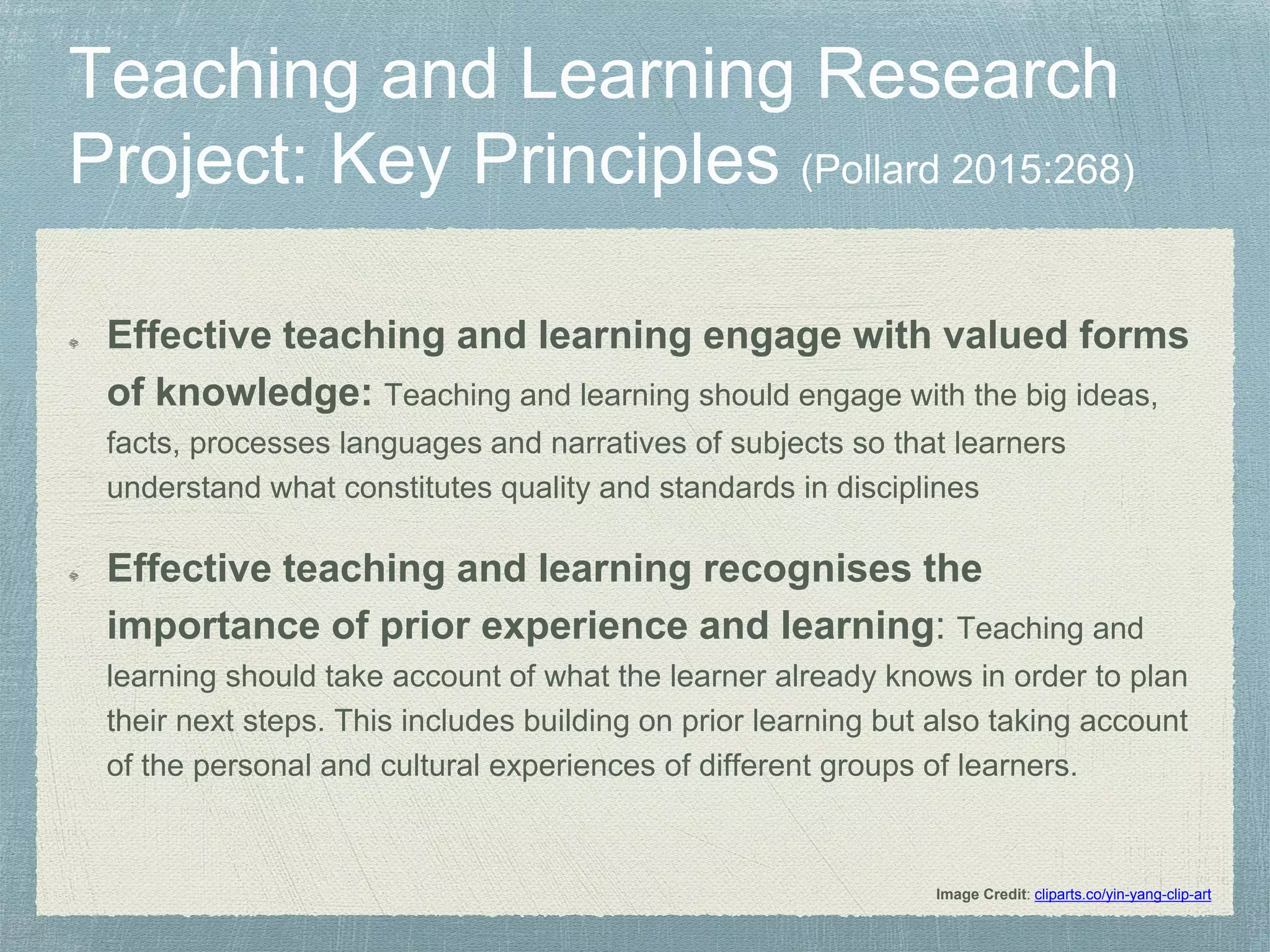 Image Credit: cliparts.co/yin-yang-clip-art
Effective teaching and learning engage with valued forms
of knowledge: Teaching and learning should engage with the big ideas,
facts, processes languages and narratives of subjects so that learners
understand what constitutes quality and standards in disciplines
Effective teaching and learning recognises the
importance of prior experience and learning: Teaching and
learning should take account of what the learner already knows in order to plan
their next steps. This includes building on prior learning but also taking account
of the personal and cultural experiences of different groups of learners.
 