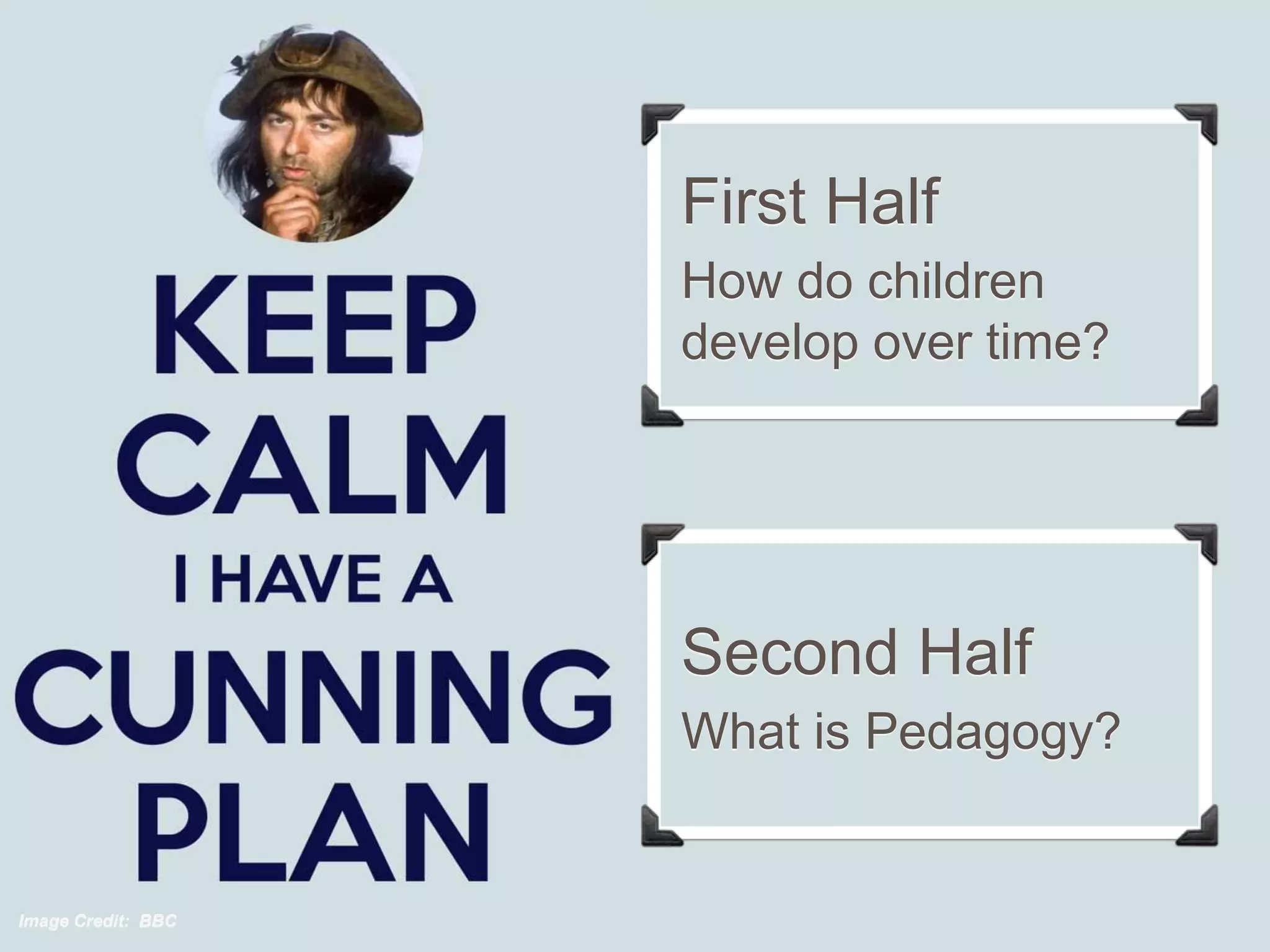First Half
How do children
develop over time?
Second Half
What is Pedagogy?
Image Credit: BBC
 