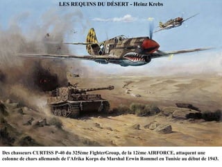 LES REQUINS DU DÉSERT - Heinz Krebs

Des chasseurs CURTISS P-40 du 325ème FighterGroup, de la 12ème AIRFORCE, attaquent une
colonne de chars allemands de l‟Afrika Korps du Marshal Erwin Rommel en Tunisie au début de 1943.

 