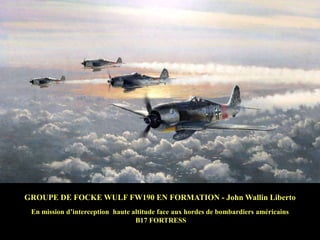 GROUPE DE FOCKE WULF FW190 EN FORMATION - John Wallin Liberto
En mission d‟interception haute altitude face aux hordes de bombardiers américains
B17 FORTRESS

 