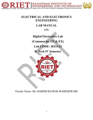 1
ELECTRICAL AND ELECTRONICS
ENGINEERING
LAB MANUAL
ON
Digital Electronics Lab
(Common for EE & EX)
Lab CODE: 4EE4-23
B. Tech IV Semester
Faculty Name- Mr. HARISH KUMAR MAHESHWARI
 
