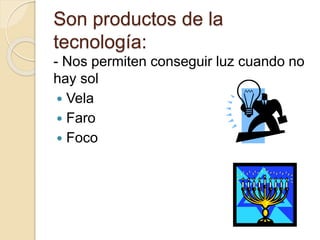 Son productos de la
tecnología:
- Nos permiten conseguir luz cuando no
hay sol
Vela
Faro
Foco