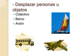- Desplazar personas u
objetos
Colectivo
Barco
Avión