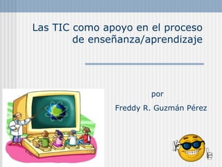 Las TIC como apoyo en el proceso de enseñanza/aprendizaje Freddy R. Guzmán Pérez por 