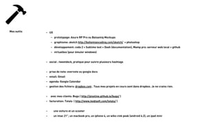 25
Mes outils - UX
- prototypage: Axure RP Pro ou Balsamiq Mockups
- graphisme: sketch http://bohemiancoding.com/sketch/ + photoshop
- développement: coda 2 + Sublime text + Dash (documentation), Mamp pro: serveur web local + github
- virtualbox (pour émuler windows)
!
- social : tweetdeck, pratique pour suivre plusieurs hashtags
!
- prise de note: evernote ou google docs
- email: Gmail
- agenda: Google Calendar
- gestion des fichiers: dropbox.com . Tous mes projets en cours sont dans dropbox. Je ne crains rien.
!
- avec mes clients: Bugs ( http://pixeline.github.io/bugs/ )
- facturation: Totals ( http://www.kedisoft.com/totals/ )
!
- une voiture et un scooter
- un imac 21", un macbook pro, un iphone 4, un wiko cink peak (android 4.2), un ipad mini
 