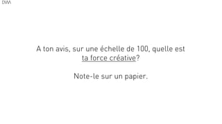 A ton avis, sur une échelle de 100, quelle est
ta force créative?
!
Note-le sur un papier.
29
 