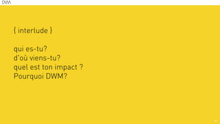 { interlude }
!
qui es-tu?
d'où viens-tu?
quel est ton impact ?
Pourquoi DWM?
!
33
 