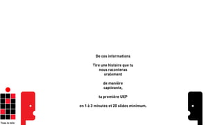 Tisse la toile
67
De ces informations
!
Tire une histoire que tu
nous raconteras
oralement
!
de manière
captivante,
!
ta première UXP
!
en 1 à 3 minutes et 20 slides minimum.
 