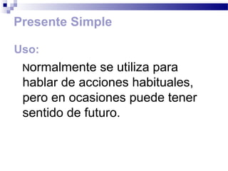 Presente Simple

Uso:
 Normalmente   se utiliza para
 hablar de acciones habituales,
 pero en ocasiones puede tener
 sentido de futuro.
 