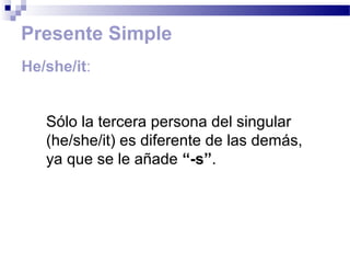 Presente Simple
He/she/it:


   Sólo la tercera persona del singular
   (he/she/it) es diferente de las demás,
   ya que se le añade “-s”.
 