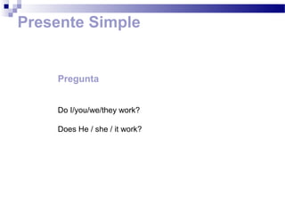 Presente Simple


    Pregunta


    Do I/you/we/they work?

    Does He / she / it work?
 