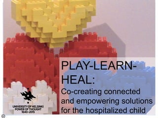 PLAY-LEARN-
HEAL:
Co-creating connected
and empowering solutions
for the hospitalized child
 